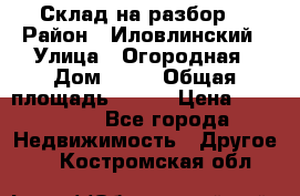 Склад на разбор. › Район ­ Иловлинский › Улица ­ Огородная › Дом ­ 25 › Общая площадь ­ 651 › Цена ­ 450 000 - Все города Недвижимость » Другое   . Костромская обл.